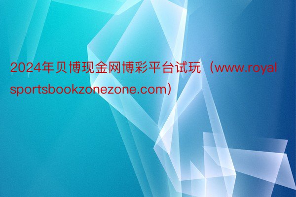 2024年贝博现金网博彩平台试玩（www.royalsportsbookzonezone.com）