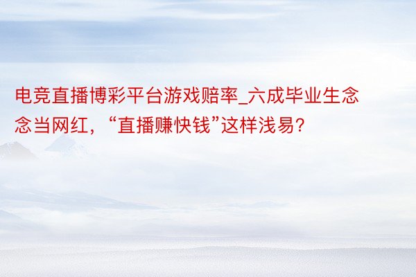 电竞直播博彩平台游戏赔率_六成毕业生念念当网红，“直播赚快钱”这样浅易？