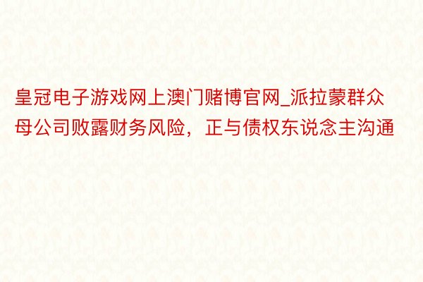 皇冠电子游戏网上澳门赌博官网_派拉蒙群众母公司败露财务风险，正与债权东说念主沟通