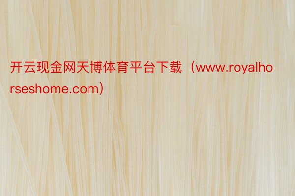 开云现金网天博体育平台下载（www.royalhorseshome.com）