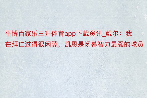 平博百家乐三升体育app下载资讯_戴尔：我在拜仁过得很闲隙，凯恩是闭幕智力最强的球员