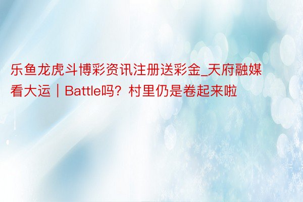 乐鱼龙虎斗博彩资讯注册送彩金_天府融媒看大运｜Battle吗？村里仍是卷起来啦