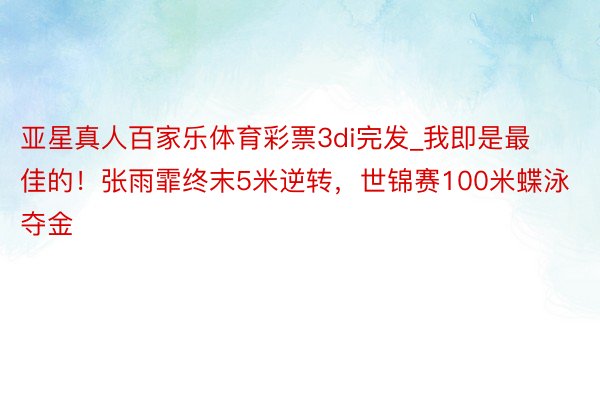 亚星真人百家乐体育彩票3di完发_我即是最佳的！张雨霏终末5米逆转，世锦赛100米蝶泳夺金