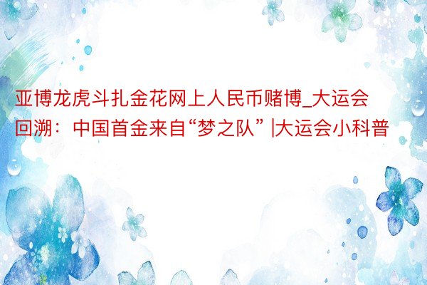 亚博龙虎斗扎金花网上人民币赌博_大运会回溯：中国首金来自“梦之队” |大运会小科普