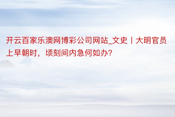 开云百家乐澳网博彩公司网站_文史丨大明官员上早朝时，顷刻间内急何如办？