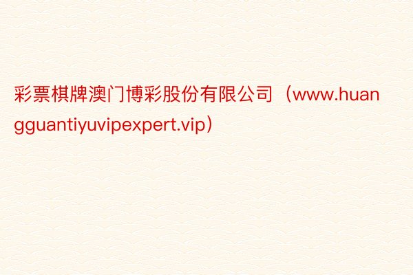 彩票棋牌澳门博彩股份有限公司（www.huangguantiyuvipexpert.vip）