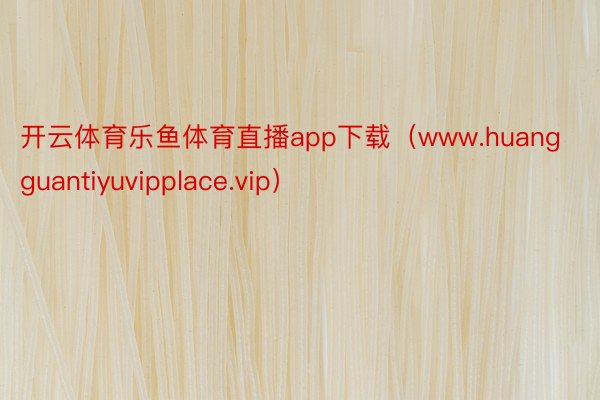 开云体育乐鱼体育直播app下载（www.huangguantiyuvipplace.vip）