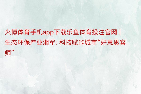 火博体育手机app下载乐鱼体育投注官网 | 生态环保产业湘军: 科技赋能城市“好意思容师”