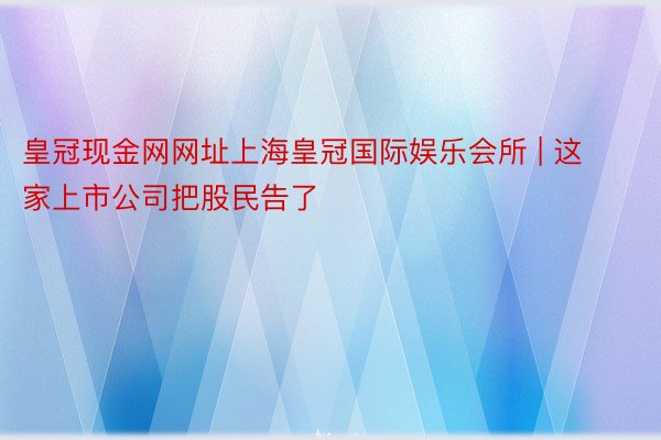 皇冠现金网网址上海皇冠国际娱乐会所 | 这家上市公司把股民告了