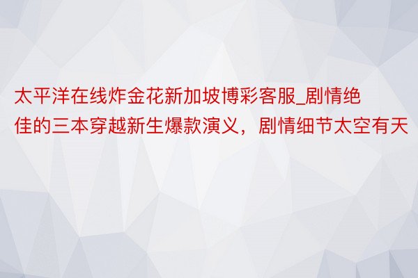 太平洋在线炸金花新加坡博彩客服_剧情绝佳的三本穿越新生爆款演义，剧情细节太空有天