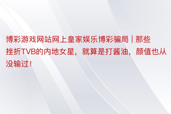 博彩游戏网站网上皇家娱乐博彩骗局 | 那些挫折TVB的内地女星，就算是打酱油，颜值也从没输过！