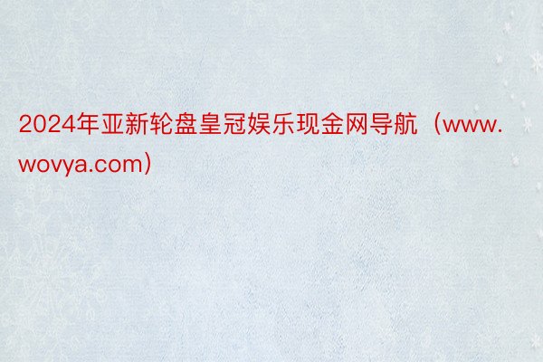 2024年亚新轮盘皇冠娱乐现金网导航（www.wovya.com）