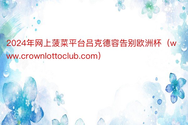 2024年网上菠菜平台吕克德容告别欧洲杯（www.crownlottoclub.com）