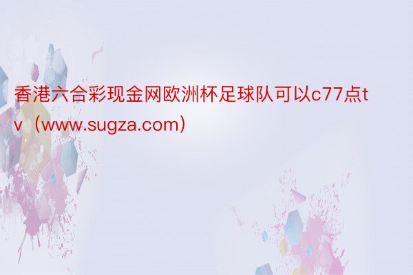 香港六合彩现金网欧洲杯足球队可以c77点tv（www.sugza.com）