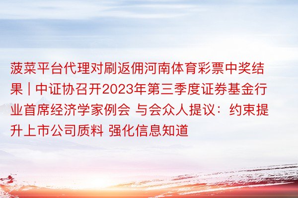 菠菜平台代理对刷返佣河南体育彩票中奖结果 | 中证协召开2023年第三季度证券基金行业首席经济学家例会 与会众人提议：约束提升上市公司质料 强化信息知道