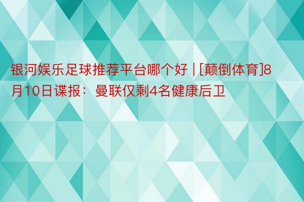 银河娱乐足球推荐平台哪个好 | [颠倒体育]8月10日谍报：曼联仅剩4名健康后卫