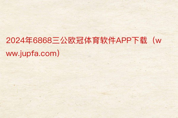 2024年6868三公欧冠体育软件APP下载（www.jupfa.com）