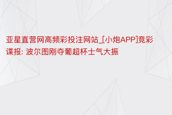 亚星直营网高频彩投注网站_[小炮APP]竞彩谍报: 波尔图刚夺葡超杯士气大振