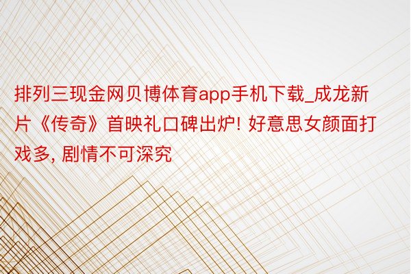 排列三现金网贝博体育app手机下载_成龙新片《传奇》首映礼口碑出炉! 好意思女颜面打戏多, 剧情不可深究