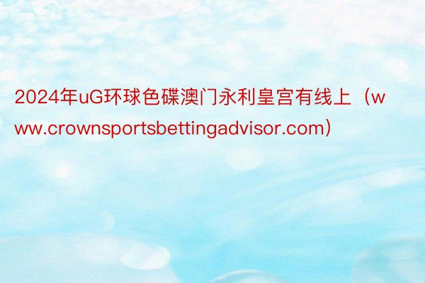 2024年uG环球色碟澳门永利皇宫有线上（www.crownsportsbettingadvisor.com）