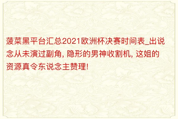 菠菜黑平台汇总2021欧洲杯决赛时间表_出说念从未演过副角, 隐形的男神收割机, 这姐的资源真令东说念主赞理!