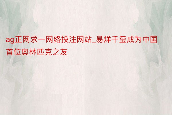 ag正网求一网络投注网站_易烊千玺成为中国首位奥林匹克之友