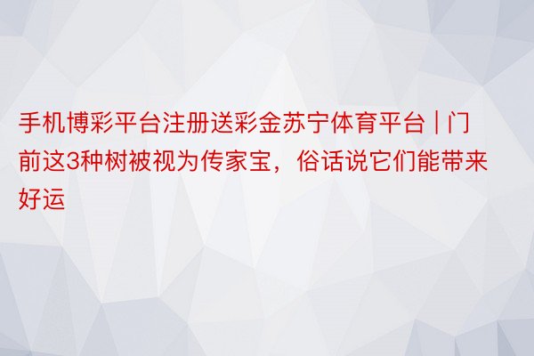 手机博彩平台注册送彩金苏宁体育平台 | 门前这3种树被视为传家宝，俗话说它们能带来好运