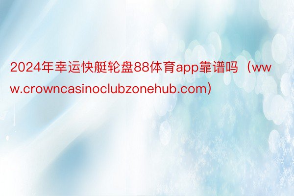 2024年幸运快艇轮盘88体育app靠谱吗（www.crowncasinoclubzonehub.com）