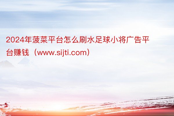 2024年菠菜平台怎么刷水足球小将广告平台赚钱（www.sijti.com）