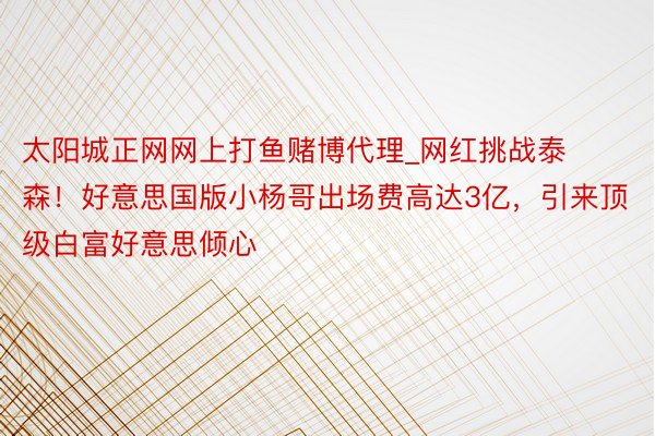 太阳城正网网上打鱼赌博代理_网红挑战泰森！好意思国版小杨哥出场费高达3亿，引来顶级白富好意思倾心