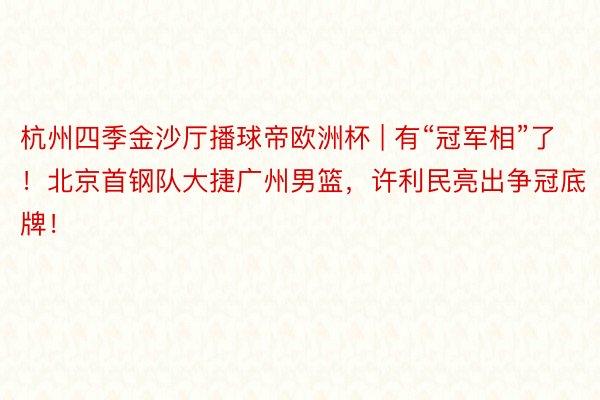 杭州四季金沙厅播球帝欧洲杯 | 有“冠军相”了！北京首钢队大捷广州男篮，许利民亮出争冠底牌！