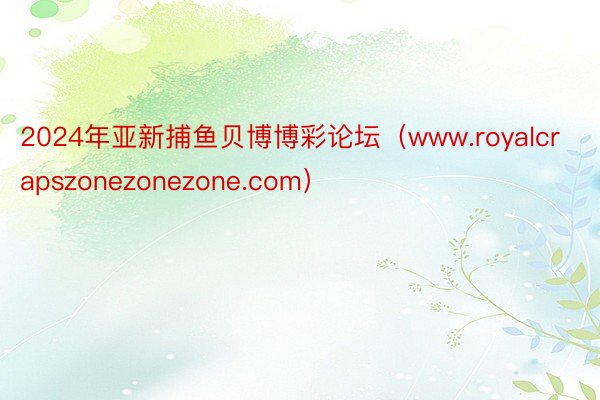 2024年亚新捕鱼贝博博彩论坛（www.royalcrapszonezonezone.com）