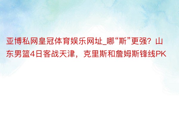 亚博私网皇冠体育娱乐网址_哪“斯”更强？山东男篮4日客战天津，克里斯和詹姆斯锋线PK