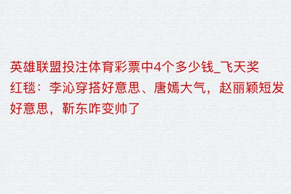 英雄联盟投注体育彩票中4个多少钱_飞天奖红毯：李沁穿搭好意思、唐嫣大气，赵丽颖短发好意思，靳东咋变帅了