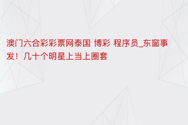 澳门六合彩彩票网泰国 博彩 程序员_东窗事发！几十个明星上当上圈套