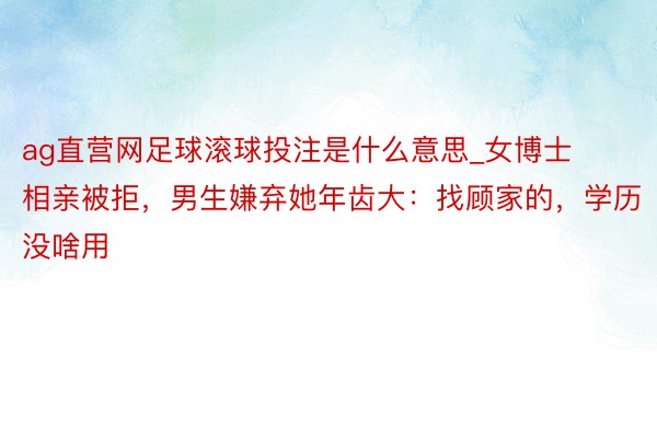 ag直营网足球滚球投注是什么意思_女博士相亲被拒，男生嫌弃她年齿大：找顾家的，学历没啥用