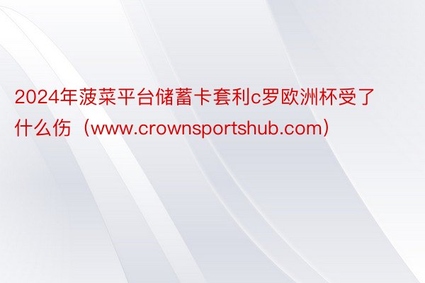 2024年菠菜平台储蓄卡套利c罗欧洲杯受了什么伤（www.crownsportshub.com）