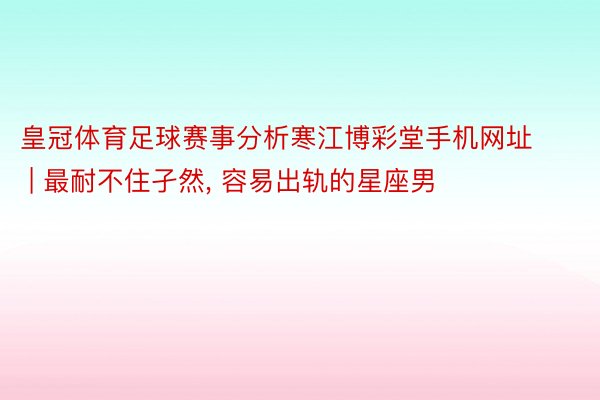 皇冠体育足球赛事分析寒江博彩堂手机网址 | 最耐不住孑然, 容易出轨的星座男