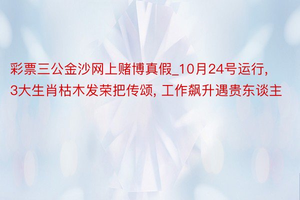 彩票三公金沙网上赌博真假_10月24号运行, 3大生肖枯木发荣把传颂, 工作飙升遇贵东谈主