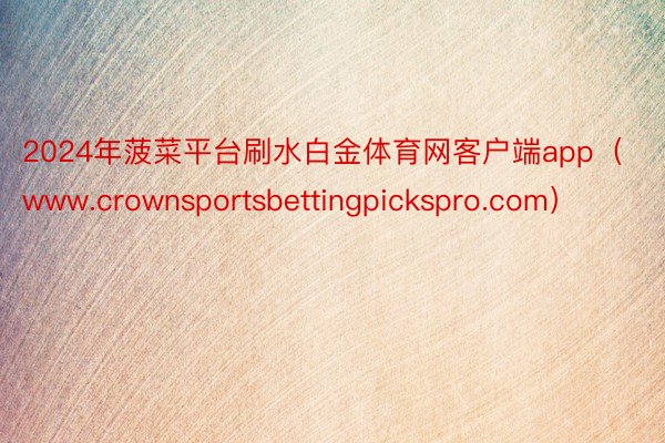 2024年菠菜平台刷水白金体育网客户端app（www.crownsportsbettingpickspro.com）