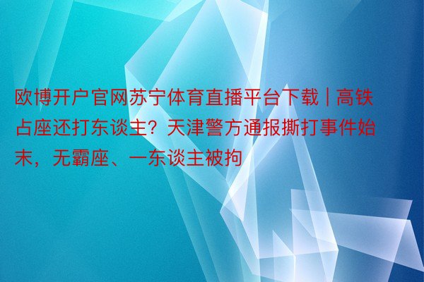 欧博开户官网苏宁体育直播平台下载 | 高铁占座还打东谈主？天津警方通报撕打事件始末，无霸座、一东谈主被拘