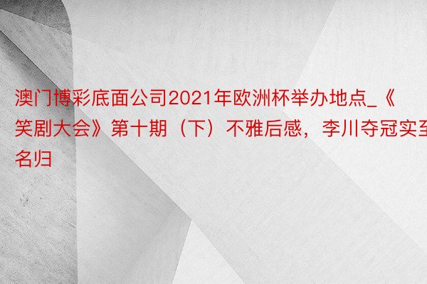 澳门博彩底面公司2021年欧洲杯举办地点_《笑剧大会》第十期（下）不雅后感，李川夺冠实至名归