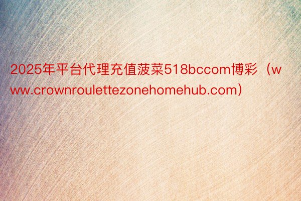 2025年平台代理充值菠菜518bccom博彩（www.crownroulettezonehomehub.com）