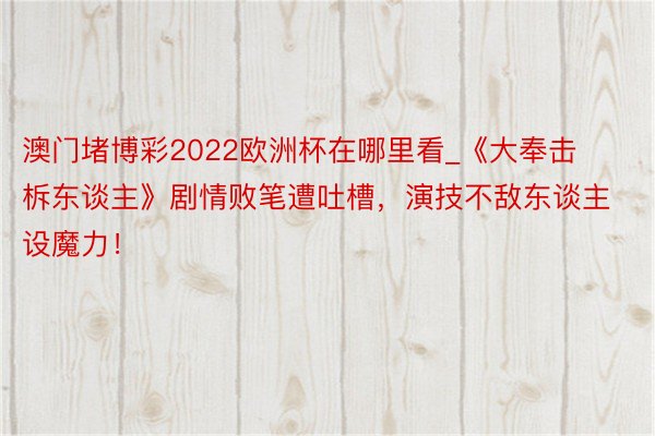 澳门堵博彩2022欧洲杯在哪里看_《大奉击柝东谈主》剧情败笔遭吐槽，演技不敌东谈主设魔力！