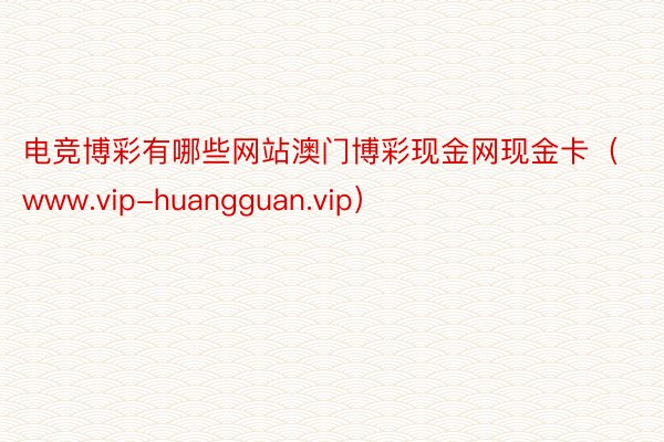 电竞博彩有哪些网站澳门博彩现金网现金卡（www.vip-huangguan.vip）